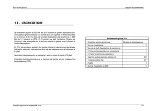 PLU d’ORGERUS Rapport de présentation
Dossier approuvé en septembre 2018 111
11 - L’AGRICULTURE
Le recensement agricole de 2010 fait état de 3 moyennes et grandes exploitations pour
une superficie agricole utilisée de 523 hectares avec une superficie en terres labourables
sur la commune de 521 ha. Alors que le nombre d'exploitations sur la commune en 2000
était de 9, il descend en 2010 à 3. L'évolution que subit l'agriculture d'Orgerus est
conforme à celle remarquable sur le territoire national en général, avec la baisse du
nombre d'exploitations.
En 2010, les agriculteurs exploitent des grandes cultures et majoritairement des céréales
(blé tendre, maïs-grain, maïs-semence) ainsi que des oléagineux tels que le tournesol et
le colza.
Les chefs et coexploitants sont au nombre de 5 avec un volume de travail (UTA) de 4
L'orientation technico-économique de la commune est tournée vers les céréales et les
oléoprotéagineux (COP).
Recensement agricole 2010
Orientation technico-économique Céréales et oléoprotéagineux
Nombre d'exploitations 3
Nombre de chefs d'exploitations et coexploitants 5
UTA des chefs d'exploitations et coexploitants 4
UTA pour l'ensemble des exploitations 7
Superficie surfaces agricoles utilisées (ha) 523
Terres labourables (ha) 521
Cheptel 3
Nombre d'exploitation en 2000 9
 