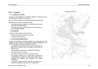 PLU d’ORGERUS Rapport de présentation
Dossier approuvé en septembre 2018 140
16.2.4 - La zone UJ
 Les espaces concernés
La zone UJ, d’une superficie de 2,8 hectares, correspond à l’emprise de la zone
d’activités économiques d'Orgerus rue Jean Leloup.
Elle a pour vocation principale l’accueil d’activités économiques et commerciales.
De petite dimension, cette zone est totalement occupée :
- Pour moitié environ dans sa partie Est, par des commerces de moyenne
surface dont le supermarché Simply ;
- Pour moitié environ dans sa partie Ouest, par des activités dont une
petite blanchisserie industrielle.
 Les objectifs
L’objectif de la règle d’urbanisme, pour la zone est de :
- Pérenniser sa vocation économique et commerciale ;
- Permettre aux activités d’évoluer.
 Les principes réglementaires
Au regard des possibilités de constructibilité existantes et de l’analyse des besoins des
entreprises, et pour conserver une zone aérée, les règles morphologiques qui ont
encadré l'implantation des activités sont globalement maintenues :
- Une implantation des constructions en recul minimum de 10 mètres de la
RD42 (rue Jean Leloup) et de 5m par rapport aux autres voies par
rapport aux voies ;
- Une implantation des constructions en retrait des limites séparatives ;
- Une hauteur maximum de 10 mètres ;
- Une emprise au sol maximale de 40% de la superficie du terrain ;
- Des dispositions spécifiques pour la qualité urbaine, architecturale et
environnementale par rapport aux autres zones urbaines, tout en
conservant des dispositions pour l’exploitation des énergies
renouvelables ;
- Un traitement en espace vert d’au moins 20% des terrains avec le
maintien ou la plantation d’un arbre pour 100 m² d’espaces libres.
Localisation de la zone UJ
 
