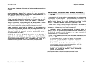 PLU d’ORGERUS Rapport de présentation
Dossier approuvé en septembre 2018 17
Le PLU doit veiller à maintenir les fonctionnalités des bosquets et d’une proportion importante
d’espaces.
Seuls certains corridors apparaissent sur la carte des objectifs de restauration comme
corridors à préserver ou restaurer. Ceux-ci doivent être mis en œuvre au travers du PLU,
devant déterminer des actions à engager visant à augmenter l'accessibilité et la diffusion d'un
plus grand nombre d'espèces le long de ces itinéraires.
Sur la limite nord de la commune, la carte des objectifs du SRCE mentionne un corridor
alluvial à préserver (en bleu et vert) le long des berges non urbanisées. Il s'agit d'un corridor
multitrame. Il regroupe cours d'eau, zones humides, prairie, boisements de fonds de vallée.
Le secteur de concentration de mares et de mouillères (en bleu) à l'ouest de la commune
abrite d’importantes populations d’amphibiens. « Ils sont constitués de réseaux comprenant au
moins 5 mares et mouillères éloignées d’au moins 1000 mètres les unes des autres ».
En jaune apparaissent les lisières agricoles des boisements de plus de 100 ha situés sur les
principaux corridors arborés sont des sections de lisières particulièrement importantes car elles
fonctionnent comme des corridors. Il faut les conserver et les laisser libres de tout obstacle afin
de permettre la circulation des espèces entre les réservoirs de biodiversité. Le maintien de
leurs fonctionnalités doit être recherché.
Le symbole « X » indique un milieu humide alluvial recoupé par une infrastructure de
transport (la voie ferrée) aménagée sur des remblais qui peut entraîner des ruptures
hydrauliques et constituer un obstacle pour le déplacement de la faune. Le SRCE indique que
des expertises doivent être réalisées afin d'évaluer la transparence de ces ouvrages pour la
faune et le cas échéant proposer des solutions afin de faciliter le passage des espèces.
2.5 - LE SCHEMA REGIONAL DU CLIMAT, DE L’AIR ET DE L’ÉNERGIE
(SRCAE)
Le Schéma Régional du Climat, de l’Air et de l’Energie d’Ile-de-France (SRCAE) a été élaboré
conjointement par la Direction Régionale et Interdépartementale de l’Environnement et de
l’Energie (DRIEE), le Conseil Régional et l’ADEME, et en se concertant avec de multiples
acteurs du territoire. Le SRCAE d’Île-de-France a été approuvé à l'unanimité par le Conseil
régional le 23 novembre 2012 et arrêté le 14 décembre 2012 par le préfet de région.
Le SRCAE constitue un cadre de référence régional en matière d’énergie et de qualité de l’air
et une boîte à outils pour aider les collectivités à définir les actions concrètes à mener sur leurs
territoires, dans le cadre des Plans Climat Énergie Territoriaux (PCET).
Ce schéma fixe 17 objectifs et 58 orientations stratégiques pour le territoire régional en
matière de réduction des consommations d’énergie et des émissions de gaz à effet de serre,
d’amélioration de la qualité de l’air, de développement des énergies renouvelables et
d’adaptation aux effets du changement climatique.
Le SRCAE d’Île-de-France définit trois grandes priorités régionales en matière de climat, d'air
et d’énergie pour 2020 :
- Le renforcement de l'efficacité énergétique des bâtiments avec un objectif de
doublement du rythme des réhabilitations dans le tertiaire et de triplement
dans le résidentiel ;
- Le développement du chauffage urbain alimenté par des énergies
renouvelables et de récupération, avec un objectif d'augmentation de 40 % du
nombre d'équivalent6logements raccordés d'ici 2020 ;
- La réduction de 20 % des émissions de gaz à effet de serre du trafic routier,
combinée à une forte baisse des émissions de polluants atmosphériques
(particules fines, dioxyde d'azote).
Ce document ne donne pas d'orientation spécifique à la commune d'Orgerus.
 