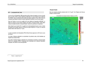 PLU d’ORGERUS Rapport de présentation
Dossier approuvé en septembre 2018 56
5.7 - LA QUALITE DE L'AIR
La loi sur l'air du 30 décembre 1996 reconnaît le droit à chacun de respirer un air qui ne nuise
pas à sa santé. Cette loi prévoit également l'élaboration d'un plan régional de la qualité de
l'air (PRQA). Celui-ci a été lancé par le préfet de la région picarde le 13 juin 2000, et fixe les
orientations permettant de réduire de façon significative la pollution de l'air et ses impacts.
Dans les Yvelines, le suivi de la qualité de l'air est réalisé par l'association AIRPARIF. La
station de mesure la plus proche d'Orgerus est située à Prunay-le-Temple. Cette station
mesure le dioxyde de soufre, le dioxyde d'azote, l'ozone et les particules en suspension.
Selon Airparif, pour l'année 2014, la qualité de l'air était globalement bonne, avec un indice
de pollution de l'air faible mesuré sur 200 jours et moyen mesuré sur 115 jours. Un indice de
pollution élevé a été mesuré sur 17 jours.
Le plan de protection de l'atmosphère (PPA) d’Île-de-France approuvé en 2013 est en cours
de révision.
Les cartes ci-dessous présentent la concentration de polluants, elles ont été réalisées par
Airparif4 avec l'aide de l'État.
Ces cartes à l'échelle d'Orgerus présentent les concentrations annuelles en dioxyde d'azote
(NO2) et en particules (PM10). Compte-tenu des incertitudes de la méthode d’estimation
employée, ces chiffres ne sont pas significatifs
4
Source : airparif.asso.fr
Dioxyde d'azote
Avec une moyenne annuelle comprise entre 0 et 10 µg/m³, l'air d'Orgerus est très peu
chargé en dioxyde d'azote.
Concentration de dioxyde d'azote à Orgerus en 2014
 