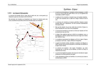 PLU d’ORGERUS Rapport de présentation
Dossier approuvé en septembre 2018 61
5.10.8 - Les risques d’oléo gazoduc
La commune est traversée d’Est en Ouest, dans sa partie nord, par un oléo gazoduc qui
transporte du gaz sous une pression entre 20 et 80 bars.
Des servitudes sont imposées aux transporteurs pour l’emprunt du domaine public ainsi
qu'aux propriétaires des parcelles privées dans lesquelles passe une canalisation
Synthèse - Enjeux
 La commune est traversée par 2 importants corridors écologiques : La forêt
de Civry au nord et celle des Quatre Piliers au sud, qui ont également été
inventoriées en ZNIEFF de type 2.
 Le plateau de Civry concentre un important noyau de chouettes chevêches ;
un des 2 plus importants avec la vallée de la Vesgre (Yvelines et Eure et
Loir).
 La commune est concernée par plusieurs périmètres d’espaces naturels
sensibles définis par le département. Ces ENS concernent essentiellement
des espaces boisés.
 Bien que très présente, l’eau est peu visible dans le territoire d’Orgerus du
fait de l’étroitesse des cours d’eau et de la topographie.
 La commune est traversée du sud-ouest au nord-est par l’aqueduc de l’Avre
qui achemine de l’eau vers Paris.
 Le réseau d’eau potable est géré par la SAUR et la compétence « eau » a
été déléguée au SIRYAE (syndicat intercommunal de la région des Yvelines
pour l’adduction d’eau).
 La compétence assainissement est déléguée au SIA de la région d’Orgerus
qui regroupe 3 communes : Orgerus, Béhoust et Tacoignières.
 La gestion des déchets (collecte, déchetterie, incinération) est déléguée au
SIEED (syndicat intercommunal d’évacuation et d’élimination des déchets de
la région Ouest Yvelines).
 La commune est exposée à des risques d’inondations. Les zones
concernées sont : le long des rus des Abbesses, du Moulin de l’Etang, de
Flexanville et de l’Aunay.
 La commune est également exposée à des risques de remontées de nappes
phréatiques et de retrait-gouflement des argiles.
 5 sites potentiellement pollués sont identifiés sur la commune par la base de
données Basias du BRGM.
 