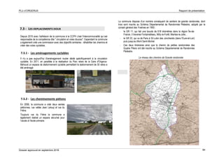 PLU d’ORGERUS Rapport de présentation
Dossier approuvé en septembre 2018 84
7.3 - LES DEPLACEMENTS DOUX
Depuis 2010 avec l'adhésion de la commune à la CCPH c'est l'intercommunalité qui est
responsable de la compétence dite " circulation et voies douces". Cependant la commune
a également créé une commission avec des objectifs similaires : réhabiliter les chemins et
créer des voies cyclables.
7.3.1 - Les aménagements cyclables
Il n'y a pas aujourd'hui d'aménagement routier dédié spécifiquement à la circulation
cyclable. En 2011, en parallèle à la réalisation du Parc relais de la Gare d'Orgerus-
Béhoust un espace de stationnement cyclable permettant le stationnement de 30 vélos a
été aménagé.
7.3.2 - Les cheminements piétons
En 2006, la commune a créé deux sentes
piétonnes, rue vallée Jean Leloup et rue du
Frêne.
Toujours rue du Frêne la commune a
également réalisé un espace sécurisé pour
l’accès à l’école primaire.
La commune dispose d’un nombre conséquent de sentiers de grande randonnée, dont
trois sont inscrits au Schéma Départemental de Randonnée Pédestre, adopté par le
conseil général des Yvelines en 1993 :
- le GR 11, qui fait une boucle de 618 kilomètres dans la région Île-de-
France. Il traverse Fontainebleau, Milly-la-Forêt, Mantes-la-Jolie…
- le GR 22, qui va de Paris à St-Lubin des Joncherets (dans l’Eure-et-Loir)
puis jusqu’au Mont Saint-Michel.
- Ces deux itinéraires ainsi que le chemin de petites randonnées des
Quatre Piliers ont été inscrits au Schéma Départemental de Randonnée
Pédestre.
Le réseau des chemins de Grande randonnée
Sente piétonne
rue Vallée Jean Leloup
 