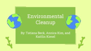 Environmental
Cleanup
By: Tatiana Beck, Annica Kim, and
Kaitlin Kiesel
 