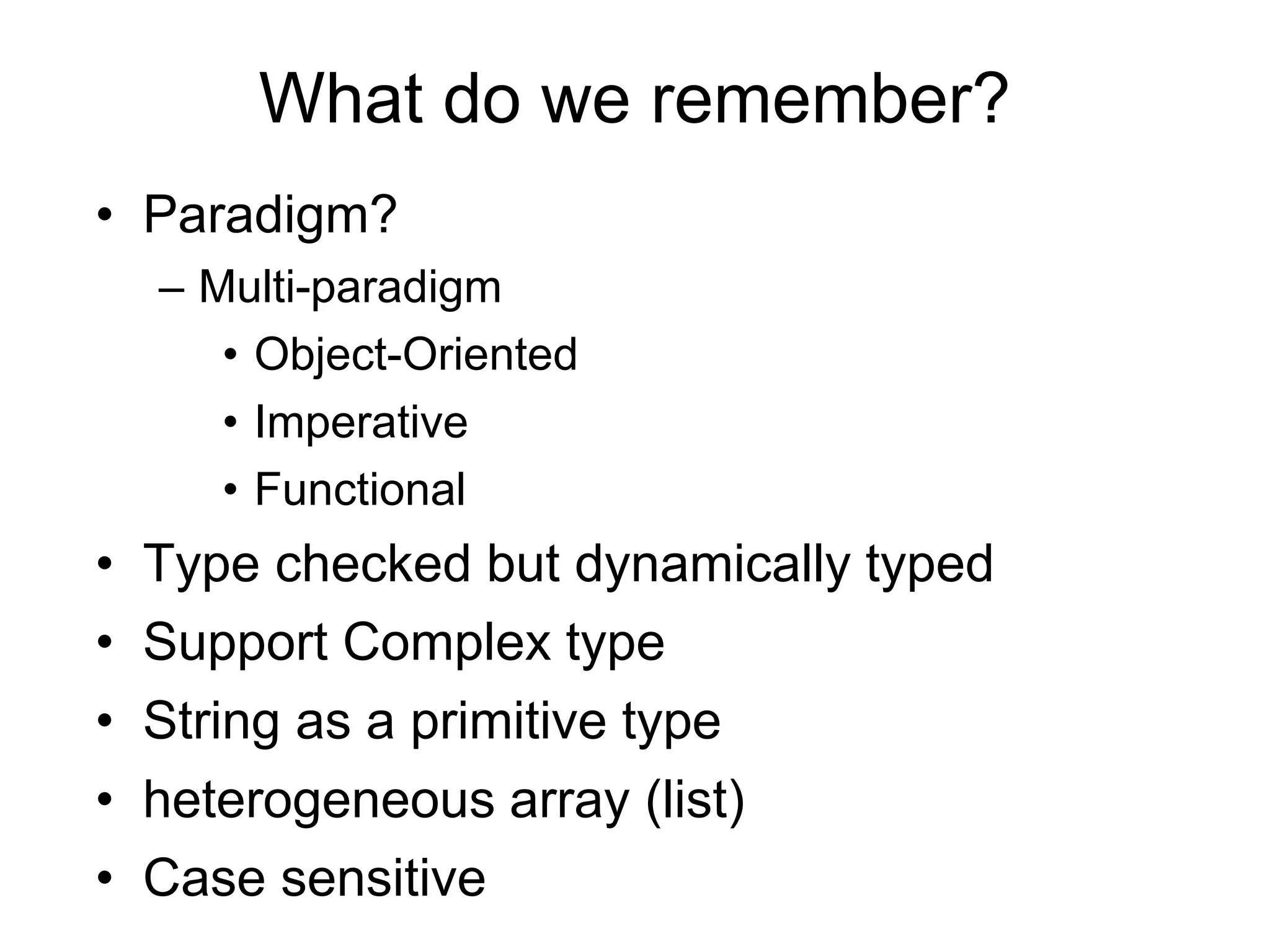 What do we remember?
• Paradigm?
– Multi-paradigm
• Object-Oriented
• Imperative
• Functional
• Type checked but dynamically typed
• Support Complex type
• String as a primitive type
• heterogeneous array (list)
• Case sensitive
 