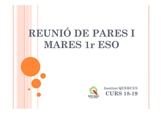 REUNIÓ DE PARES I
MARES 1r ESO
Institut QUERCUS
CURS 18-19
 