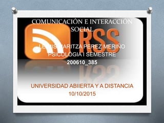 COMUNICACIÓN E INTERACCIÓN
SOCIAL
LEIMIS MARITZA PEREZ MERIÑO
PSICOLÓGIA I SEMESTRE
200610_385
UNIVERSIDAD ABIIERTA Y A DISTANCIA
10/10/2015
 