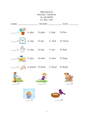 1
FIRST QUIZ IN
ENGLISH – GRADE III
1rst QUARTER
S.Y. 2014 – 2015
NAME: ______________________ SECTION: _______________ DA...