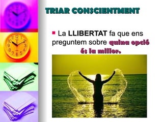 TRIAR CONSCIENTMENT La  LLIBERTAT  fa que ens preguntem sobre  quina opció és la millor. 