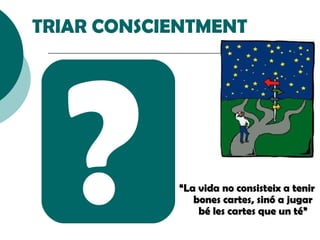 ? TRIAR CONSCIENTMENT “ La vida no consisteix a tenir bones cartes, sinó a jugar bé les cartes que un té” 