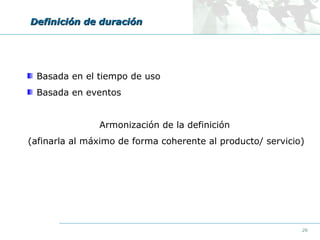Definición de duración

Basada en el tiempo de uso
Basada en eventos
Armonización de la definición
(afinarla al máximo de forma coherente al producto/ servicio)

26

 