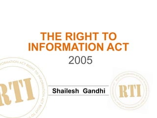 1
THE RIGHT TO
INFORMATION ACT
Shailesh Gandhi
2005
 