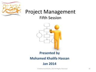 Project Management
Fifth Session
Egypt Scholars
Presented by
Mohamed Khalifa Hassan
Jan 2014
© Mohamed Khalifa, 2014 All Rights Reserved 30
 
