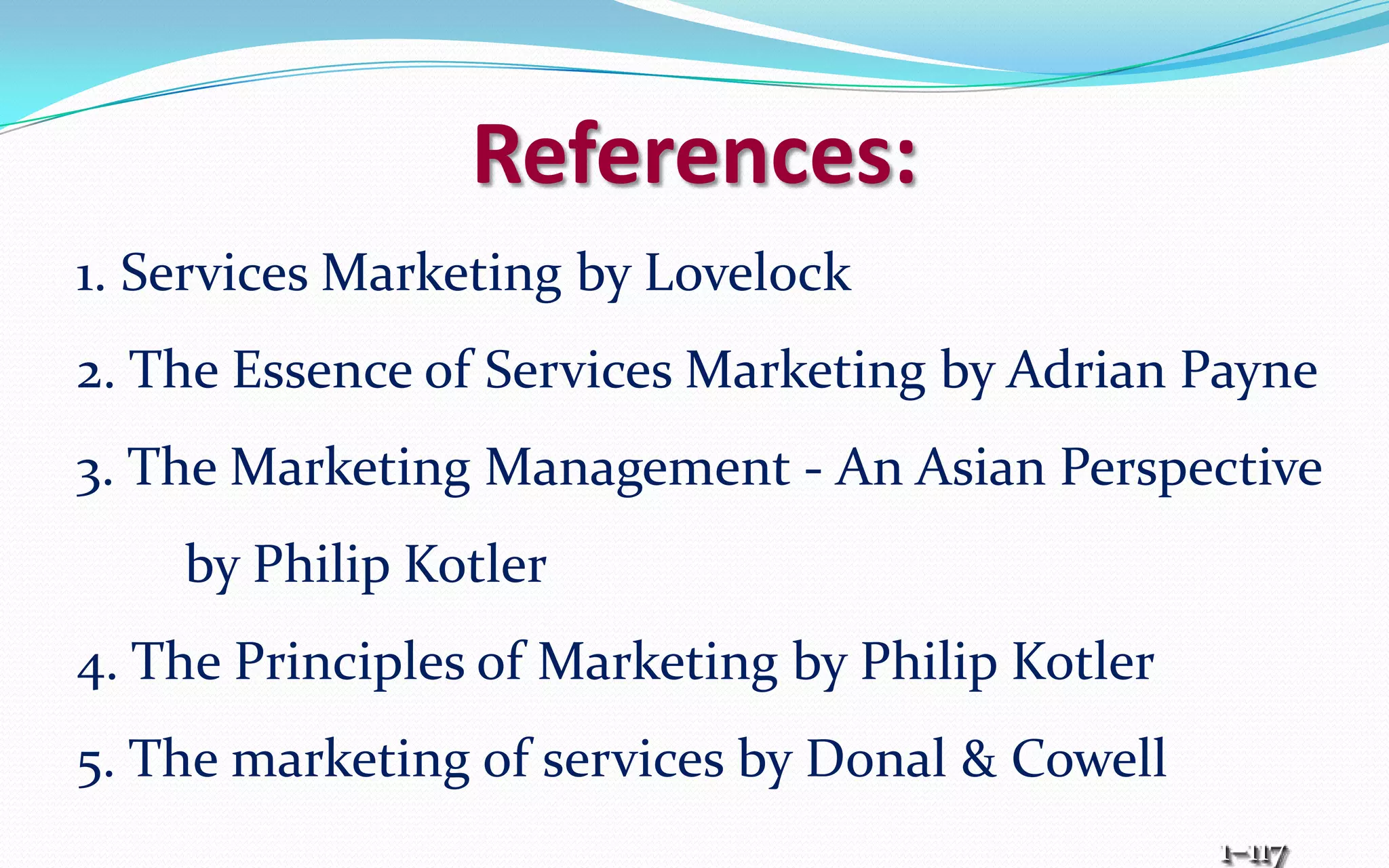 References:
1. Services Marketing by Lovelock
2. The Essence of Services Marketing by Adrian Payne
3. The Marketing Management - An Asian Perspective
by Philip Kotler
4. The Principles of Marketing by Philip Kotler
5. The marketing of services by Donal & Cowell
1–117
 