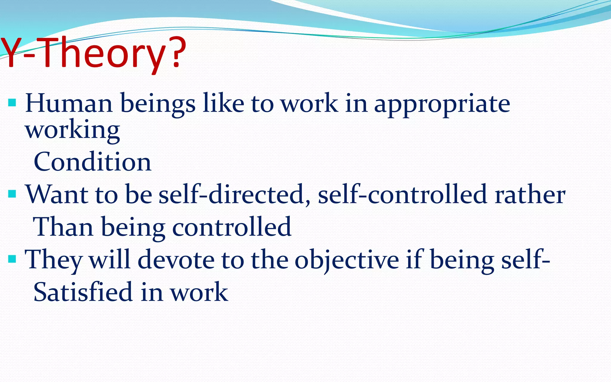 Y-Theory?
 Human beings like to work in appropriate
working
Condition
 Want to be self-directed, self-controlled rather
Than being controlled
 They will devote to the objective if being self-
Satisfied in work
 