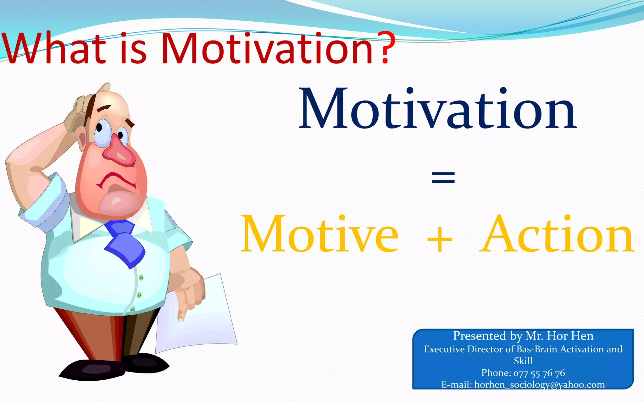 What is Motivation?
Motivation
=
Motive + Action
Presented by Mr. Hor Hen
Executive Director of Bas-Brain Activation and
Skill
Phone: 077 55 76 76
E-mail: horhen_sociology@yahoo.com
 
