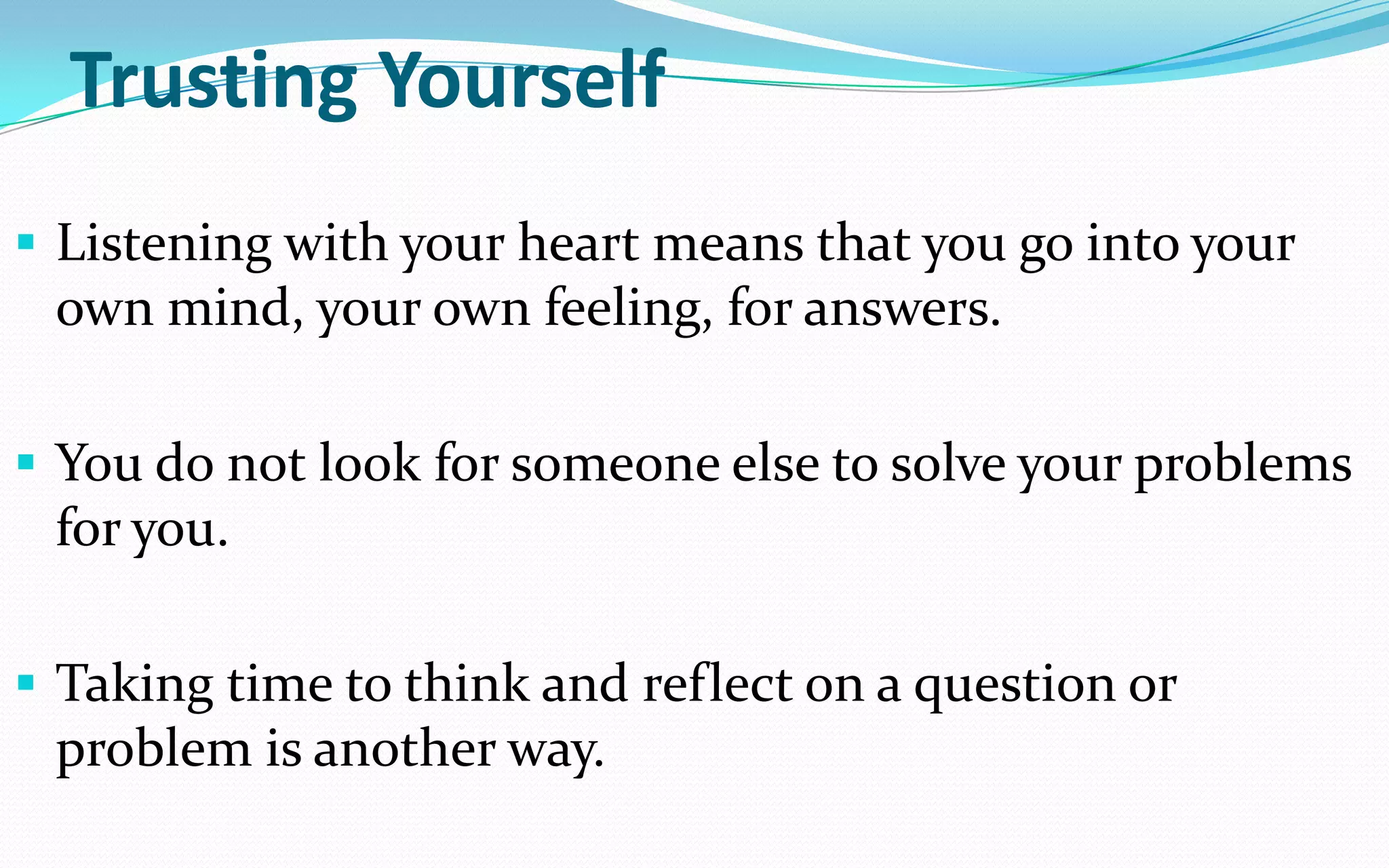 Trusting Yourself
 Listening with your heart means that you go into your
own mind, your own feeling, for answers.
 You do not look for someone else to solve your problems
for you.
 Taking time to think and reflect on a question or
problem is another way.
 