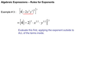 Algebraic Expressions – Rules for Exponents

Example # 3 :

[ 4( − 2 x y ) ]

3
3 2

2

[(

= 4 ( − 2) ⋅ x
2

2⋅2

⋅y

3⋅2

)]

3

Evaluate this first, applying the exponent outside to
ALL of the terms inside.

 