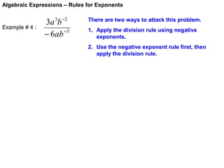 Algebraic Expressions – Rules for Exponents

Example # 4 :

3a 3b −2
− 6ab −5

There are two ways to attack this problem.
1. Apply the division rule using negative
exponents.
2. Use the negative exponent rule first, then
apply the division rule.

 