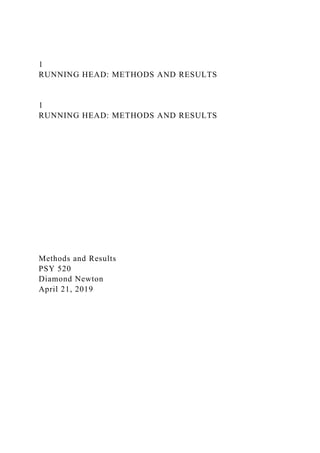 1
RUNNING HEAD: METHODS AND RESULTS
1
RUNNING HEAD: METHODS AND RESULTS
Methods and Results
PSY 520
Diamond Newton
April 21, 2019
 