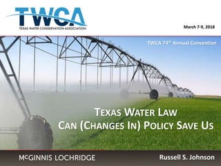 TEXAS WATER LAW
CAN (CHANGES IN) POLICY SAVE US
March 7-9, 2018
Russell S. Johnson
TWCA 74th Annual Convention
 