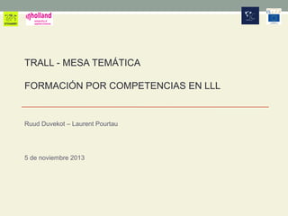 TRALL - MESA TEMÁTICA
FORMACIÓN POR COMPETENCIAS EN LLL

Ruud Duvekot – Laurent Pourtau

5 de noviembre 2013

 