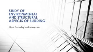 Ideas for today and tomorrow
STUDY OF
ENVIRONMENTAL
AND STRUCTURAL
ASPECTS OF BUILDING
 