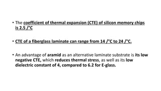• The coefficient of thermal expansion (CTE) of silicon memory chips
is 2.5 /°C
• CTE of a fiberglass laminate can range f...