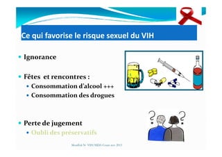 Ce qui favorise le risque sexuel du VIH
Ignorance
Fêtes et rencontres :Fêtes et rencontres :
Consommation d’alcool +++
Consommation des drogues
Perte de jugement
Oubli des préservatifs
Mouffok N- VIH/SIDA Cours nov 2013
 