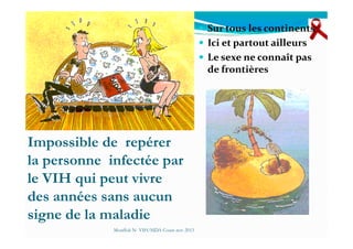 Sur tous les continents
Ici et partout ailleurs
Le sexe ne connaît pas
de frontières
Impossible de repérer
la personne infectée par
le VIH qui peut vivre
des années sans aucun
signe de la maladie
Mouffok N- VIH/SIDA Cours nov 2013
 