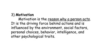 3) Motivation
Motivation is the reason why a person acts.
It is the driving force behind actions and is
influenced by the ...