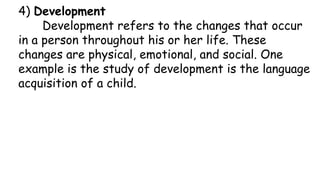 4) Development
Development refers to the changes that occur
in a person throughout his or her life. These
changes are phys...