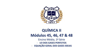 QUÍMICA II
Módulos 45, 46, 47 & 48
Ensino Médio, 1ª Série
- LEI DOS GASES PERFEITOS
- EQUAÇÃO GERAL DOS GASES IDEAIS
 