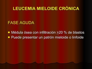 LEUCEMIA MIELOIDE CRÓNICA FASE AGUDA Médula ósea con infiltración  > 20 % de blastos Puede presentar un patrón mieloide o linfoide 