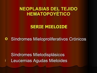 NEOPLASIAS DEL TEJIDO HEMATOPOYÉTICO SERIE MIELOIDE Síndromes Mieloproliferativos Crónicos  Síndromes Mielodisplásicos Leucemias Agudas Mieloides 