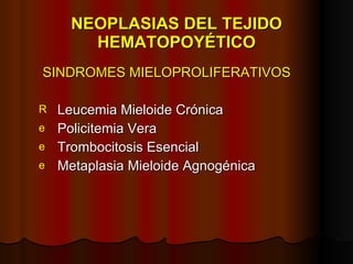 NEOPLASIAS DEL TEJIDO HEMATOPOYÉTICO SINDROMES MIELOPROLIFERATIVOS Leucemia Mieloide Crónica Policitemia Vera Trombocitosis Esencial Metaplasia Mieloide Agnogénica 