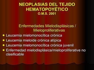 NEOPLASIAS DEL TEJIDO HEMATOPOYÉTICO O.M.S. 2001 Enfermedades Mielodisplásicas / Mieloproliferativas Leucemia mielomonocítica crónica Leucemia mieloide crónica atípica Leucemia mielomonocítica crónica juvenil Enfermedad mielodisplásica/mieloproliferative no clasificable 
