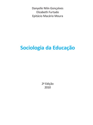 Danyelle Nilin Gonçalves
Elizabeth Furtado
Epitácio Macário Moura
Sociologia da Educação
2ª Edição
2010
 