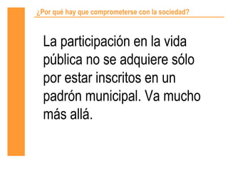 ¿Por qué hay que comprometerse con la sociedad?



  La participación en la vida
  pública no se adquiere sólo
  por estar inscritos en un
  padrón municipal. Va mucho
  más allá.
 