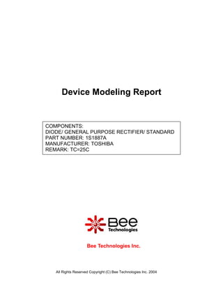 Device Modeling Report


COMPONENTS:
DIODE/ GENERAL PURPOSE RECTIFIER/ STANDARD
PART NUMBER: 1S1887A
MANUFACTURER: TOSHIBA
REMARK: TC=25C




                     Bee Technologies Inc.



   All Rights Reserved Copyright (C) Bee Technologies Inc. 2004
 