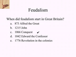 Feudalism
When did feudalism start in Great Britain?
  a.   873 Alfred the Great
  b.   1215 John
  c.   1066 Conquest ✔
  d.   1042 Edward the Confessor
  e.   1776 Revolution in the colonies
 