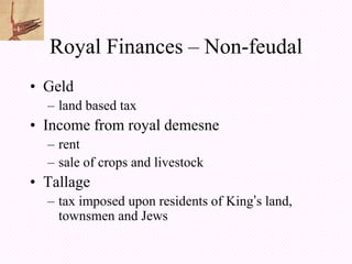 Royal Finances – Non-feudal
• Geld
  – land based tax
• Income from royal demesne
  – rent
  – sale of crops and livestock
• Tallage
  – tax imposed upon residents of King’s land,
    townsmen and Jews
 