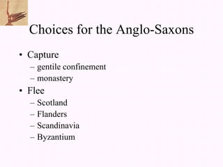 Choices for the Anglo-Saxons
• Capture
  – gentile confinement
  – monastery
• Flee
  –   Scotland
  –   Flanders
  –   Scandinavia
  –   Byzantium
 