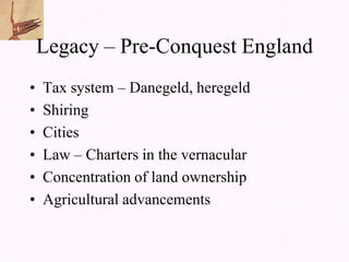 Legacy – Pre-Conquest England
•   Tax system – Danegeld, heregeld
•   Shiring
•   Cities
•   Law – Charters in the vernacular
•   Concentration of land ownership
•   Agricultural advancements
 