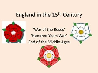 England in the 15th Century
‘War of the Roses’
‘Hundred Years War’
End of the Middle Ages

 