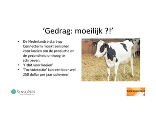 ‘Gedrag:	moeilijk	?!’	
•  De	Nederlandse	start-up	
Connecterra	maakt	sensoren	
voor	koeien	om	de	produc@e	en	
de	gezondheid	omhoog	te	
schroeven.	
•  ‘Fitbit	voor	koeien’	
•  ‘Tochtdetec@e'	kan	een	boer	wel	
250	dollar	per	jaar	opleveren	
	
 