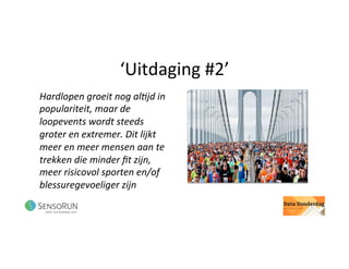 ‘Uitdaging	#2’	
Hardlopen	groeit	nog	al<jd	in	
populariteit,	maar	de	
loopevents	wordt	steeds	
groter	en	extremer.	Dit	lijkt	
meer	en	meer	mensen	aan	te	
trekken	die	minder	ﬁt	zijn,	
meer	risicovol	sporten	en/of	
blessuregevoeliger	zijn	
 