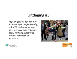 ‘Uitdaging	#3’	
Apps	en	gadgets	zijn	een	must	
voor	veel	lopers	tegenwoordig,	
ook	al	lijken	de	meeste	lopers	
niets	met	deze	data	te	kunnen	
doen,	om	hun	presta<es	of	
mbt	het	hardlopen	te	
verbeteren		
 