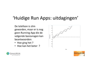 ‘Huidige	Run	Apps:	uitdagingen’	
De	telefoon	is	slim	
geworden,	maar	er	is	nog	
geen	Running	App	die	de	
volgende	basisvragen	kan	
beantwoorden:	
•  Hoe	ging	het	?	
•  Hoe	kan	het	beter		?	
	
 