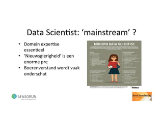 Data	Scien@st:	‘mainstream’	?	
•  Domein	exper@se	
essen@eel	
•  ‘Nieuwsgierigheid’	is	een	
enorme	pre	
•  Boerenverstand	wordt	vaak	
onderschat	
 