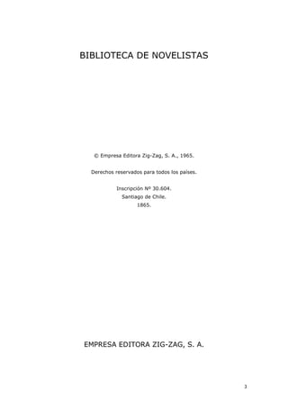 3
BIBLIOTECA DE NOVELISTAS
© Empresa Editora Zig-Zag, S. A., 1965.
Derechos reservados para todos los países.
Inscripción Nº 30.604.
Santiago de Chile.
1865.
EMPRESA EDITORA ZIG-ZAG, S. A.
 
